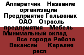 Аппаратчик › Название организации ­ Предприятие Гальваник, ОАО › Отрасль предприятия ­ Мебель › Минимальный оклад ­ 20 000 - Все города Работа » Вакансии   . Карелия респ.